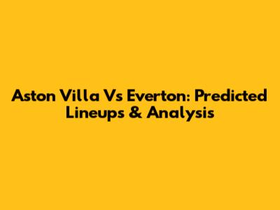 Aston Villa Vs Everton: Predicted Lineups & Analysis