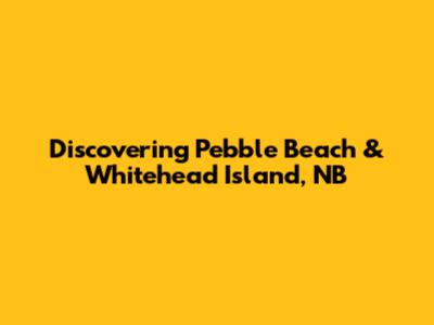 Discovering Pebble Beach & Whitehead Island, NB