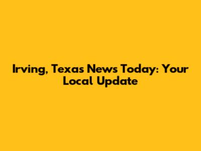 Irving, Texas News Today: Your Local Update