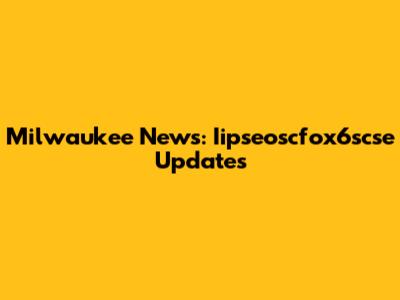 Milwaukee News: Iipseoscfox6scse Updates