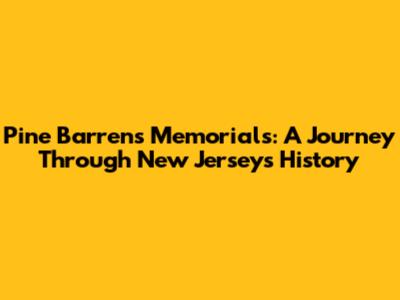Pine Barrens Memorials: A Journey Through New Jersey's History