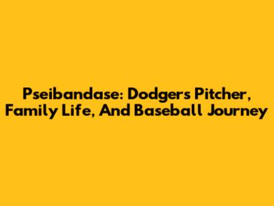 Pseibandase: Dodgers Pitcher, Family Life, And Baseball Journey