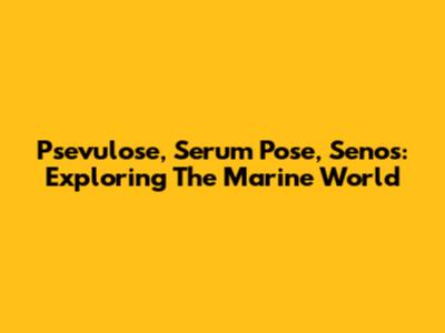 Psevulose, Serum Pose, Senos: Exploring The Marine World