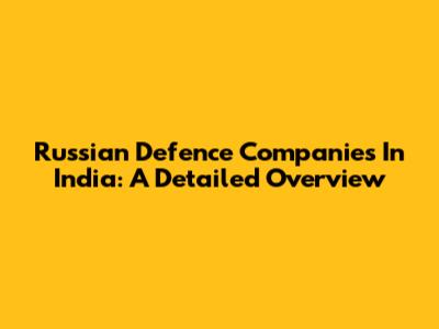 Russian Defence Companies In India: A Detailed Overview