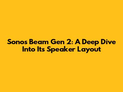 Sonos Beam Gen 2: A Deep Dive Into Its Speaker Layout