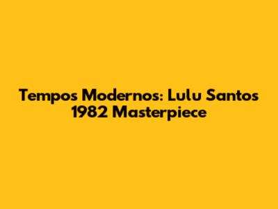 Tempos Modernos: Lulu Santos' 1982 Masterpiece