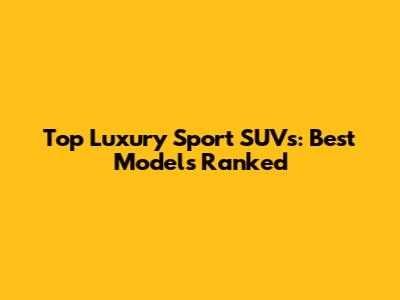 Top Luxury Sport SUVs: Best Models Ranked