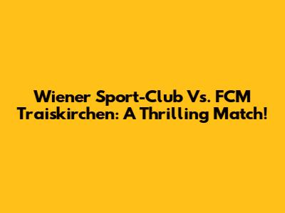 Wiener Sport-Club Vs. FCM Traiskirchen: A Thrilling Match!